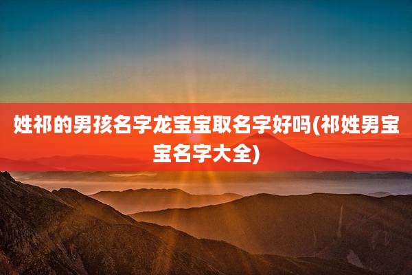 姓祁的男孩名字龙宝宝取名字好吗(祁姓男宝宝名字大全)