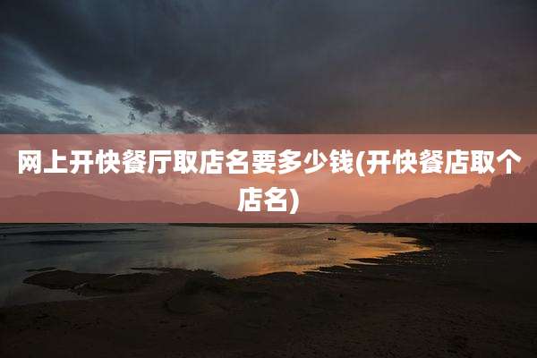 网上开快餐厅取店名要多少钱(开快餐店取个店名)