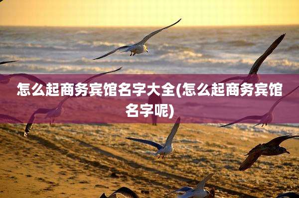 怎么起商务宾馆名字大全(怎么起商务宾馆名字呢)