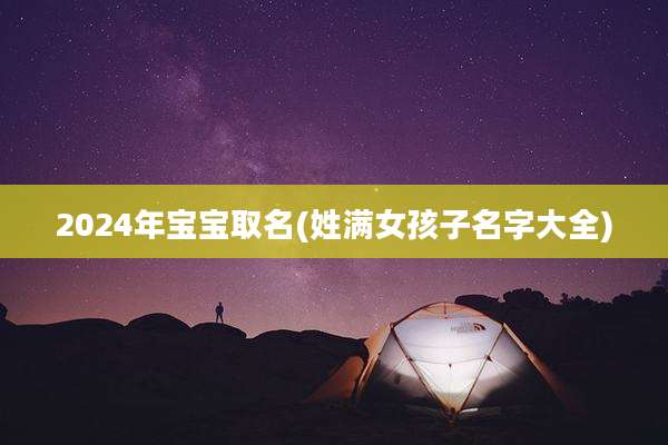 2024年宝宝取名(姓满女孩子名字大全)