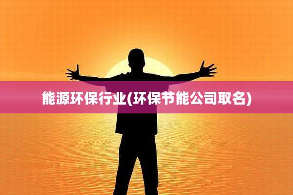 能源环保行业(环保节能公司取名)