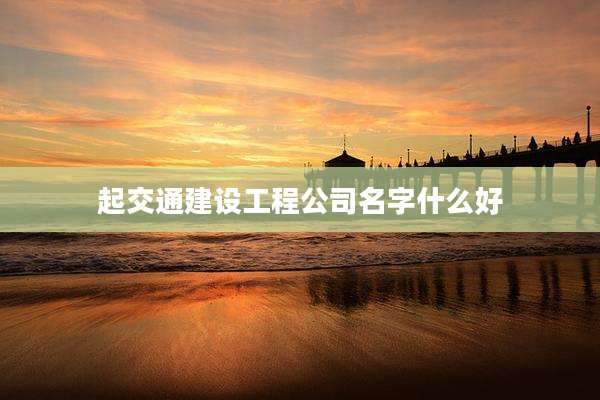 起交通建设工程公司名字什么好