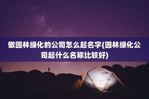 做园林绿化的公司怎么起名字(园林绿化公司起什么名称比较好)
