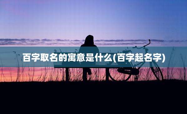 百字取名的寓意是什么(百字起名字)