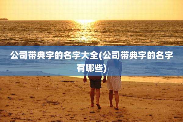 公司带典字的名字大全(公司带典字的名字有哪些)