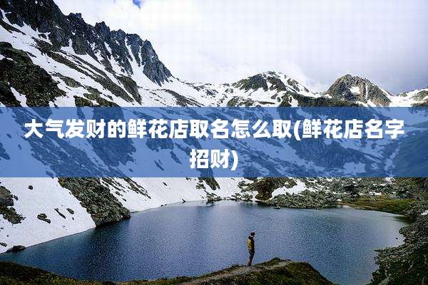 大气发财的鲜花店取名怎么取(鲜花店名字招财)