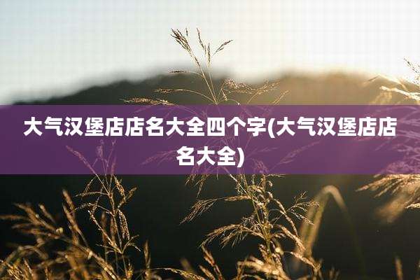 大气汉堡店店名大全四个字(大气汉堡店店名大全)