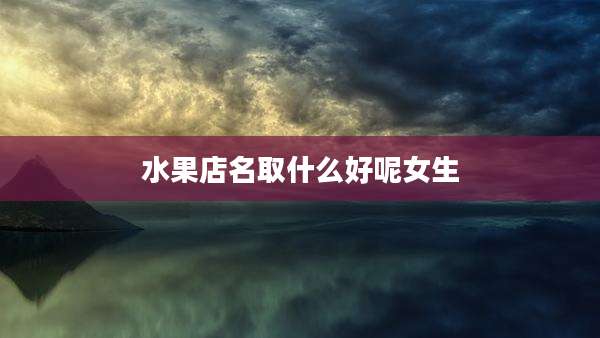 水果店名取什么好呢女生