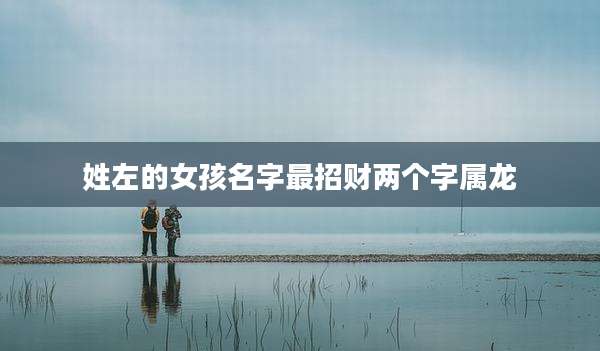 姓左的女孩名字最招财两个字属龙
