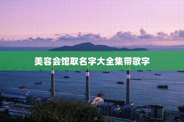 美容会馆取名字大全集带歌字