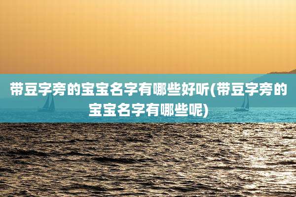 带豆字旁的宝宝名字有哪些好听(带豆字旁的宝宝名字有哪些呢)