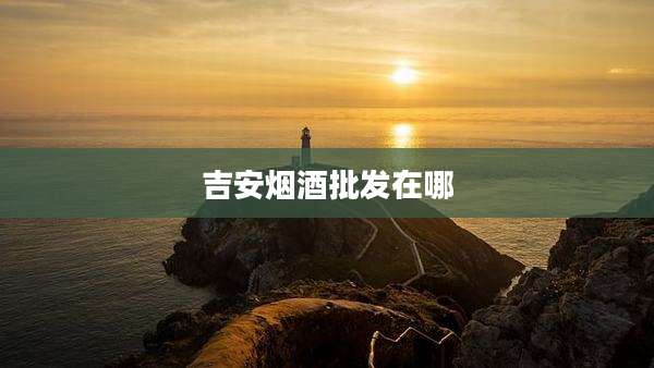 吉安烟酒批发在哪