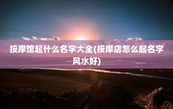 按摩馆起什么名字大全(按摩店怎么起名字风水好)
