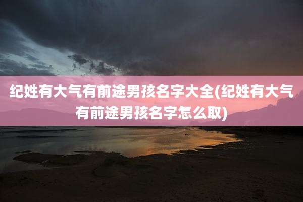 纪姓有大气有前途男孩名字大全(纪姓有大气有前途男孩名字怎么取)