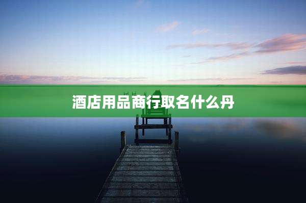 酒店用品商行取名什么丹