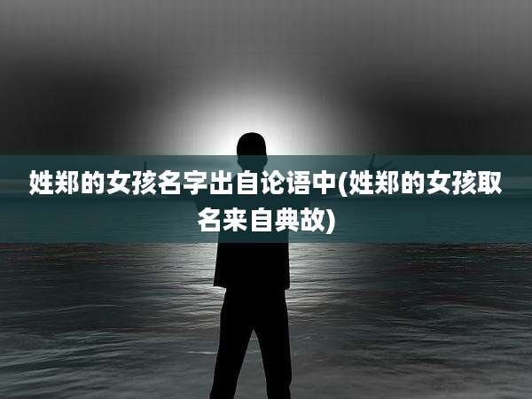 姓郑的女孩名字出自论语中(姓郑的女孩取名来自典故)