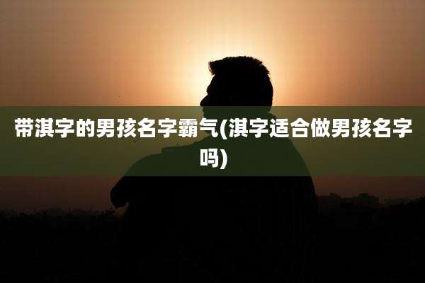 带淇字的男孩名字霸气(淇字适合做男孩名字吗)