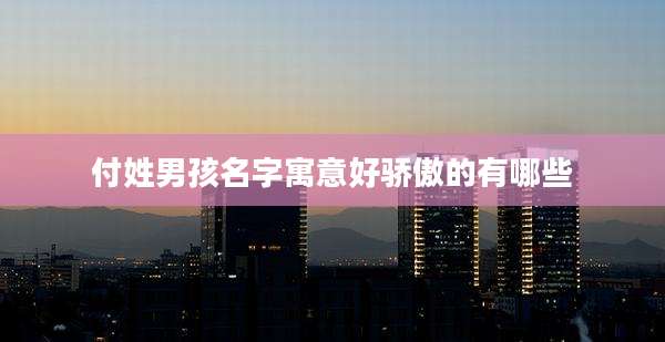 付姓男孩名字寓意好骄傲的有哪些