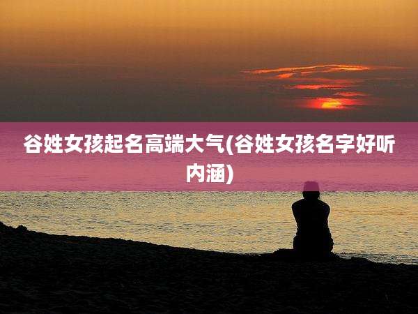谷姓女孩起名高端大气(谷姓女孩名字好听内涵)
