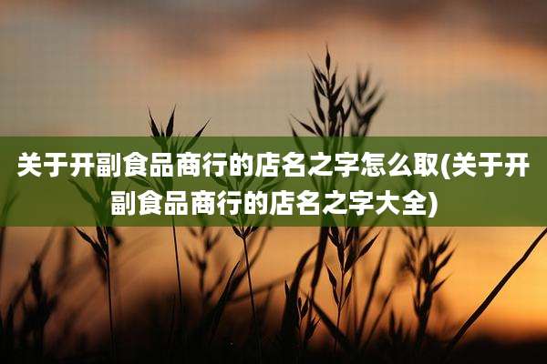 关于开副食品商行的店名之字怎么取(关于开副食品商行的店名之字大全)