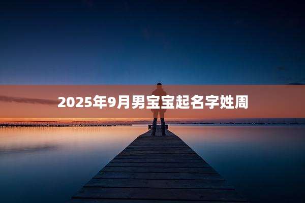 2025年9月男宝宝起名字姓周