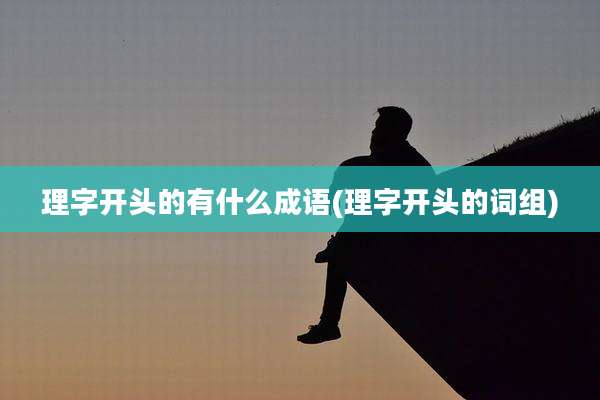 理字开头的有什么成语(理字开头的词组)