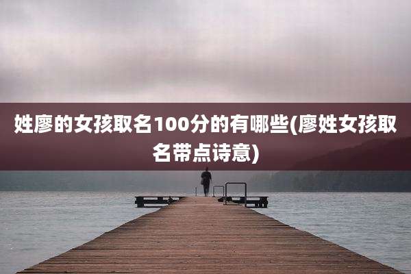 姓廖的女孩取名100分的有哪些(廖姓女孩取名带点诗意)