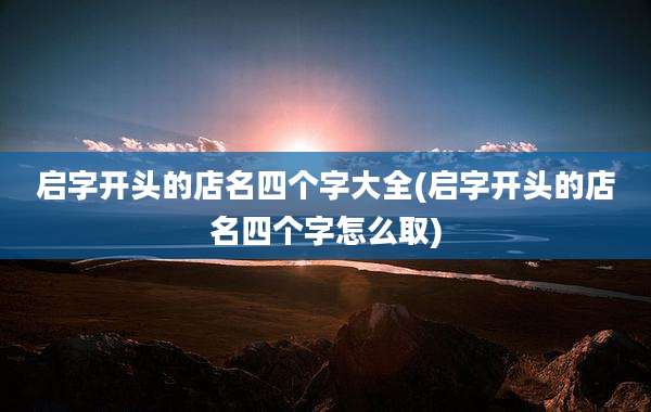 启字开头的店名四个字大全(启字开头的店名四个字怎么取)