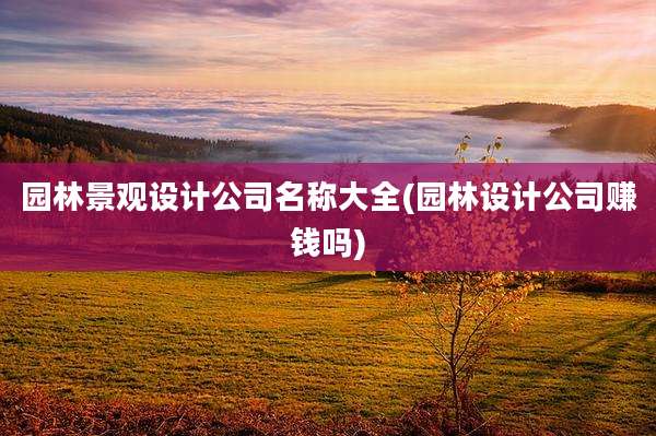 园林景观设计公司名称大全(园林设计公司赚钱吗)