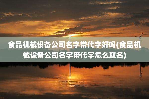 食品机械设备公司名字带代字好吗(食品机械设备公司名字带代字怎么取名)