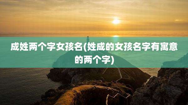 成姓两个字女孩名(姓成的女孩名字有寓意的两个字)