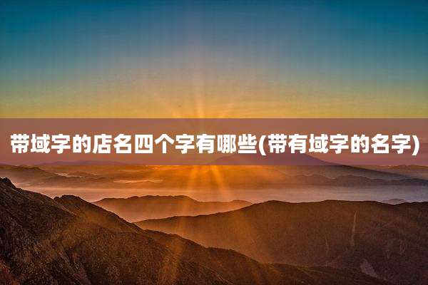 带域字的店名四个字有哪些(带有域字的名字)