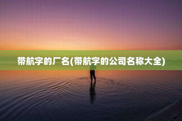 带航字的厂名(带航字的公司名称大全)