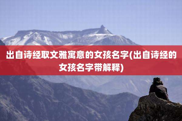 出自诗经取文雅寓意的女孩名字(出自诗经的女孩名字带解释)