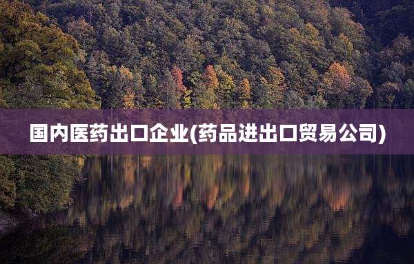 国内医药出口企业(药品进出口贸易公司)