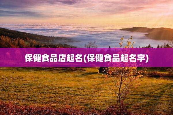 保健食品店起名(保健食品起名字)