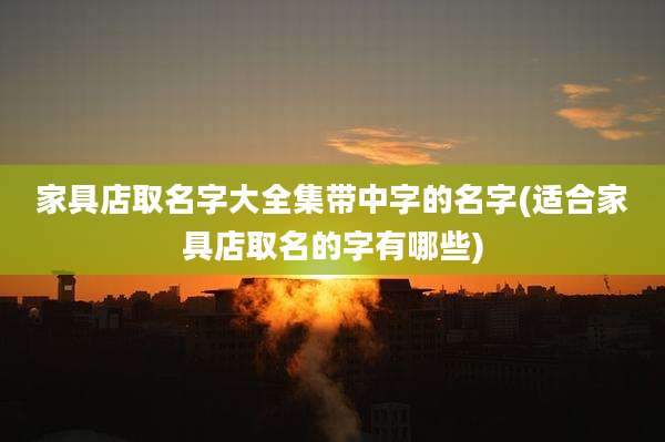 家具店取名字大全集带中字的名字(适合家具店取名的字有哪些)