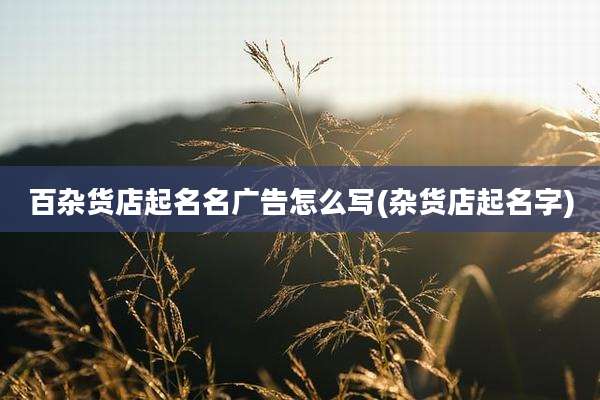 百杂货店起名名广告怎么写(杂货店起名字)