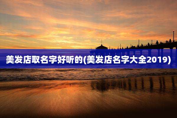 美发店取名字好听的(美发店名字大全2019)