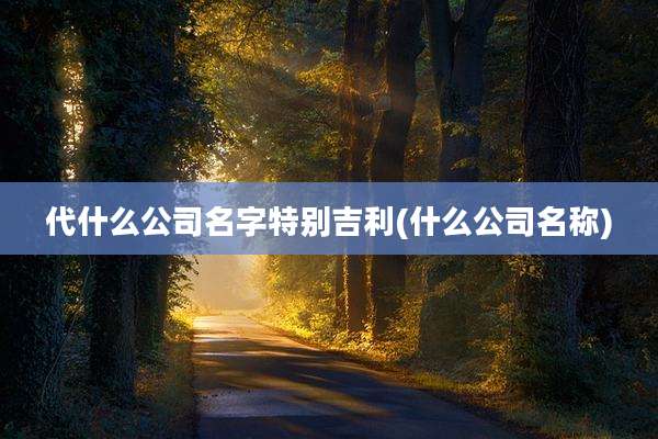 代什么公司名字特别吉利(什么公司名称)