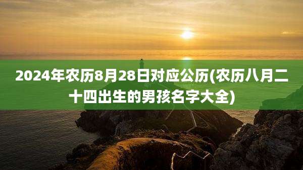 2024年农历8月28日对应公历(农历八月二十四出生的男孩名字大全)