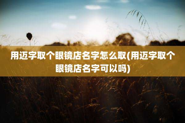 用迈字取个眼镜店名字怎么取(用迈字取个眼镜店名字可以吗)