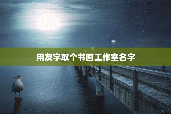 用友字取个书画工作室名字