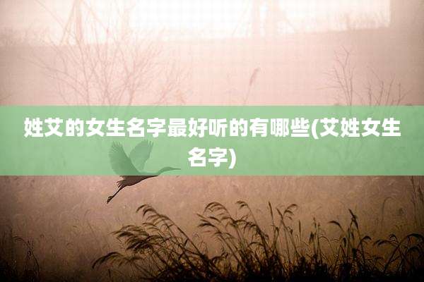 姓艾的女生名字最好听的有哪些(艾姓女生名字)
