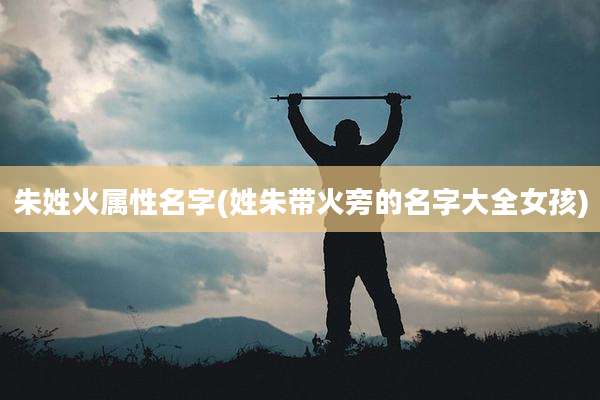 朱姓火属性名字(姓朱带火旁的名字大全女孩)