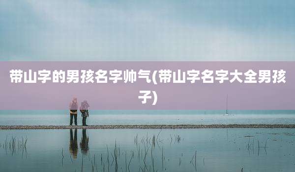 带山字的男孩名字帅气(带山字名字大全男孩子)