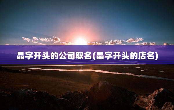 晶字开头的公司取名(晶字开头的店名)
