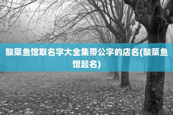 酸菜鱼馆取名字大全集带公字的店名(酸菜鱼馆起名)