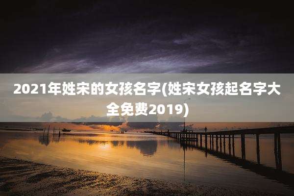 2021年姓宋的女孩名字(姓宋女孩起名字大全免费2019)