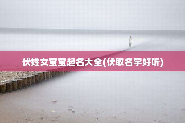 伏姓女宝宝起名大全(伏取名字好听)